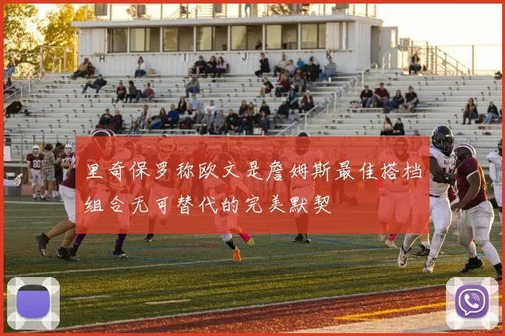 里奇保罗称欧文是詹姆斯最佳搭档组合无可替代的完美默契