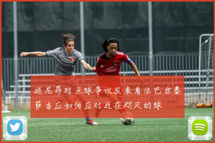 迈尼昂对点球争议发表看法巴尔泰萨吉应如何应对近在咫尺的球
