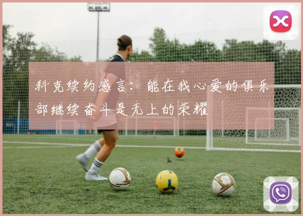 科克续约感言：能在我心爱的俱乐部继续奋斗是无上的荣耀