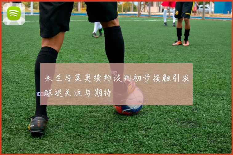 米兰与莱奥续约谈判初步接触引发球迷关注与期待