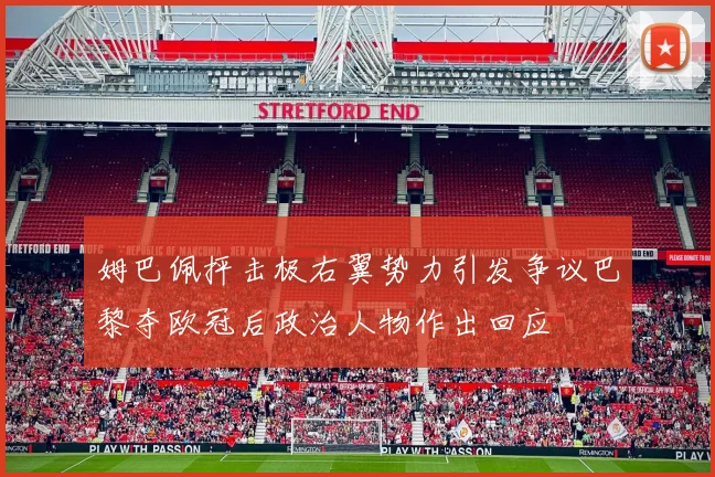 姆巴佩抨击极右翼势力引发争议巴黎夺欧冠后政治人物作出回应