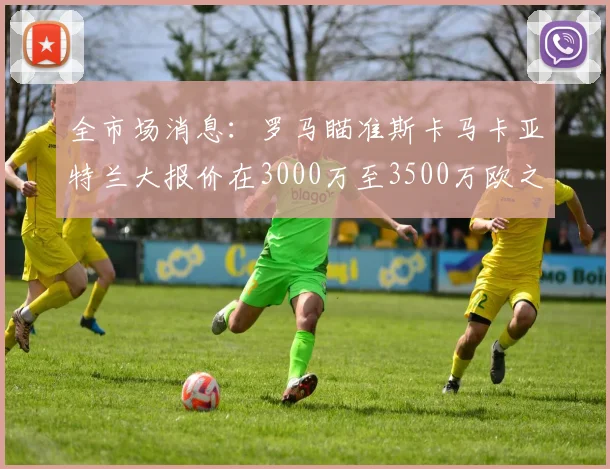 全市场消息：罗马瞄准斯卡马卡亚特兰大报价在3000万至3500万欧之间