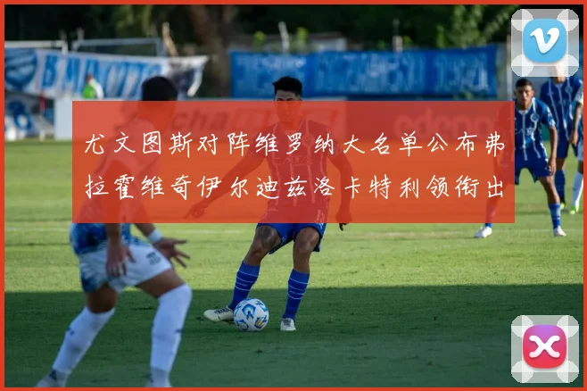 尤文图斯对阵维罗纳大名单公布弗拉霍维奇伊尔迪兹洛卡特利领衔出战