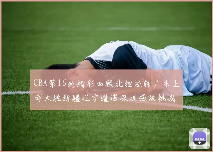 CBA第16轮精彩回顾北控逆转广东上海大胜新疆辽宁遭遇深圳强敌挑战