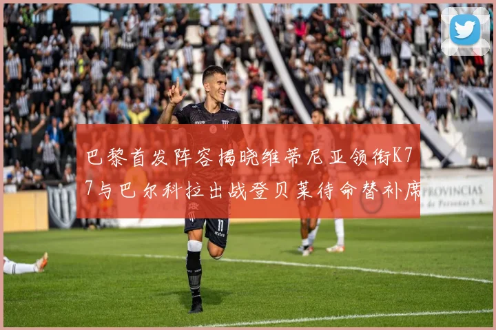 巴黎首发阵容揭晓维蒂尼亚领衔K77与巴尔科拉出战登贝莱待命替补席