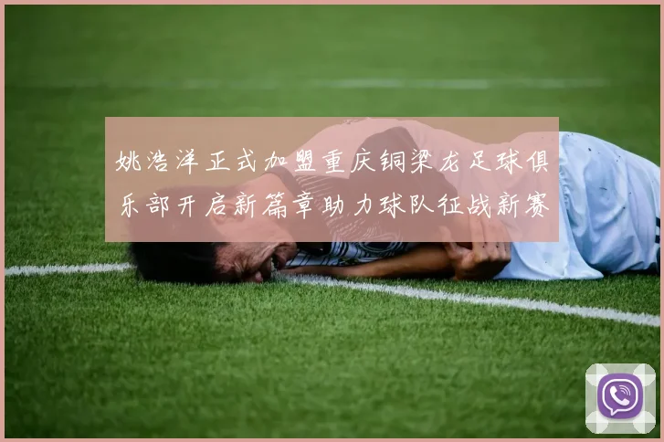姚浩洋正式加盟重庆铜梁龙足球俱乐部开启新篇章助力球队征战新赛季
