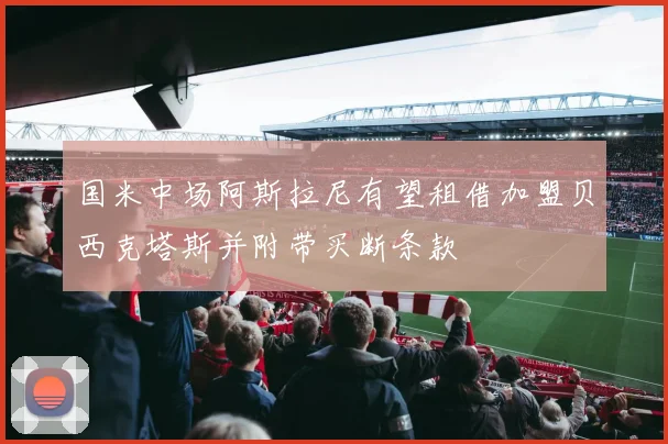 国米中场阿斯拉尼有望租借加盟贝西克塔斯并附带买断条款