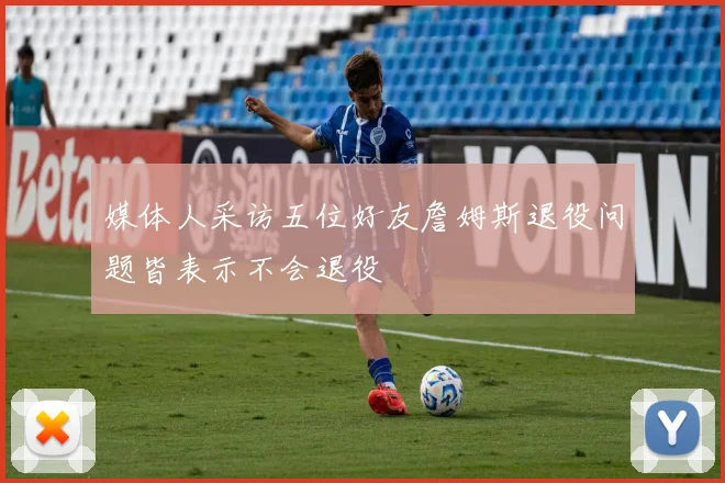 媒体人采访五位好友詹姆斯退役问题皆表示不会退役