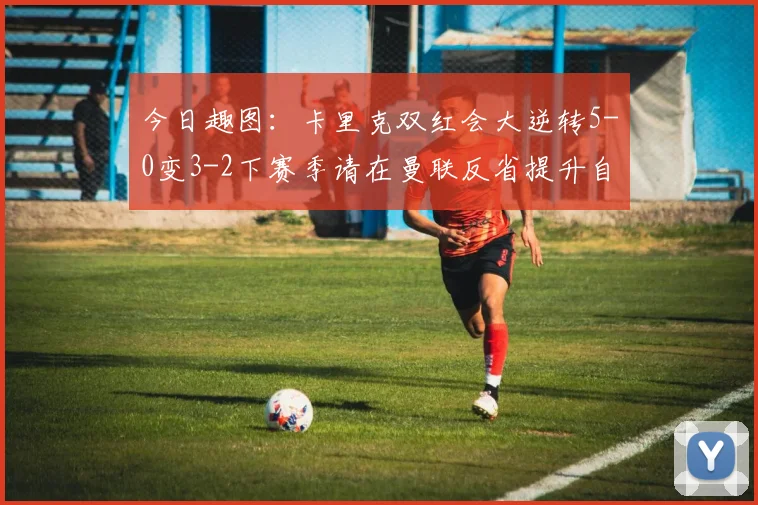 今日趣图：卡里克双红会大逆转5-0变3-2下赛季请在曼联反省提升自己
