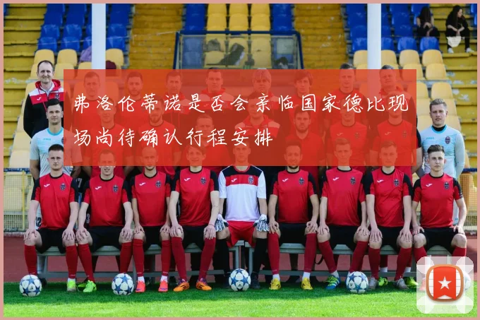 弗洛伦蒂诺是否会亲临国家德比现场尚待确认行程安排