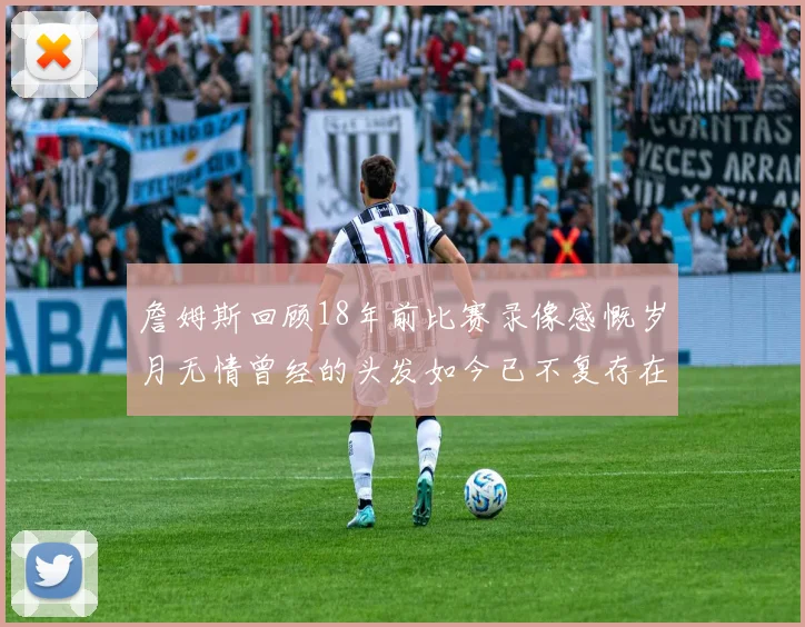 詹姆斯回顾18年前比赛录像感慨岁月无情曾经的头发如今已不复存在