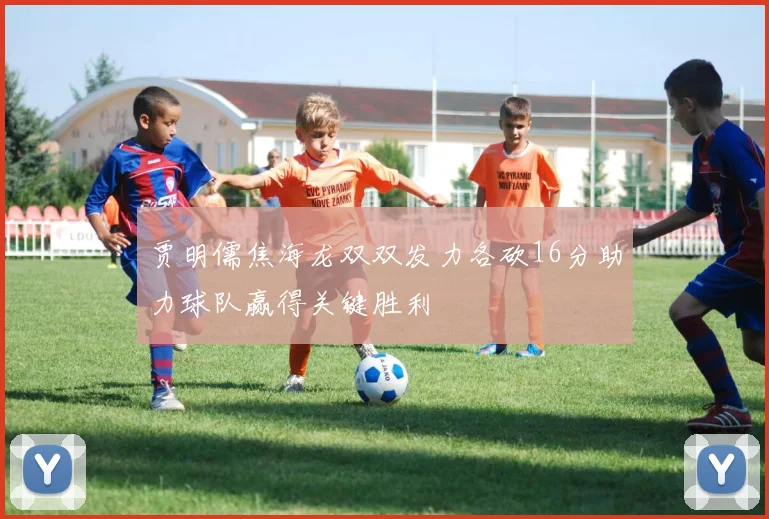 贾明儒焦海龙双双发力各砍16分助力球队赢得关键胜利