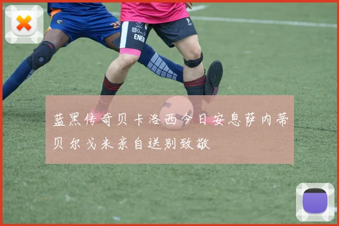 蓝黑传奇贝卡洛西今日安息萨内蒂贝尔戈米亲自送别致敬