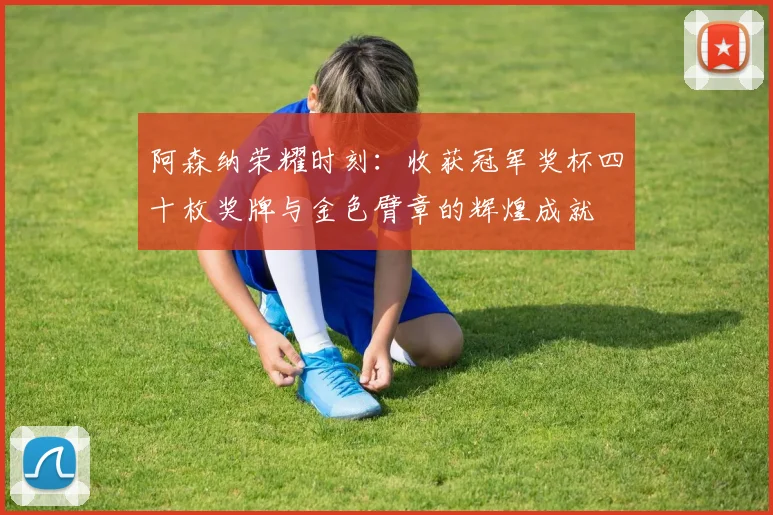 阿森纳荣耀时刻：收获冠军奖杯四十枚奖牌与金色臂章的辉煌成就