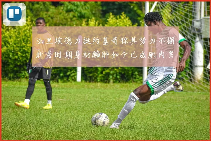 法里埃德力挺约基奇称其努力不懈新秀时期身材臃肿如今已成肌肉男