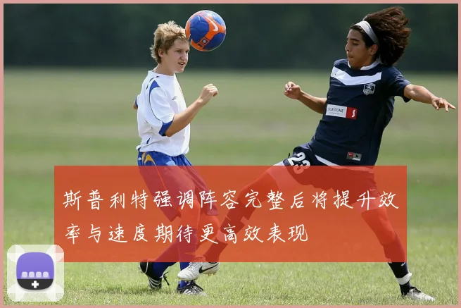 斯普利特强调阵容完整后将提升效率与速度期待更高效表现