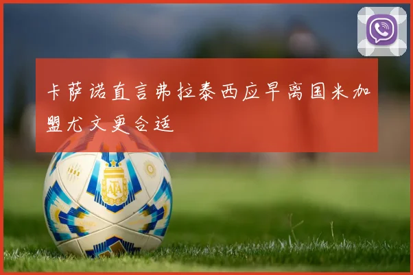 卡萨诺直言弗拉泰西应早离国米加盟尤文更合适