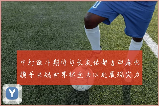 中村敬斗期待与长友佑都吉田麻也携手共战世界杯全力以赴展现实力