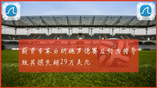 薪资专家分析施罗德赛后行为将导致其损失超29万美元