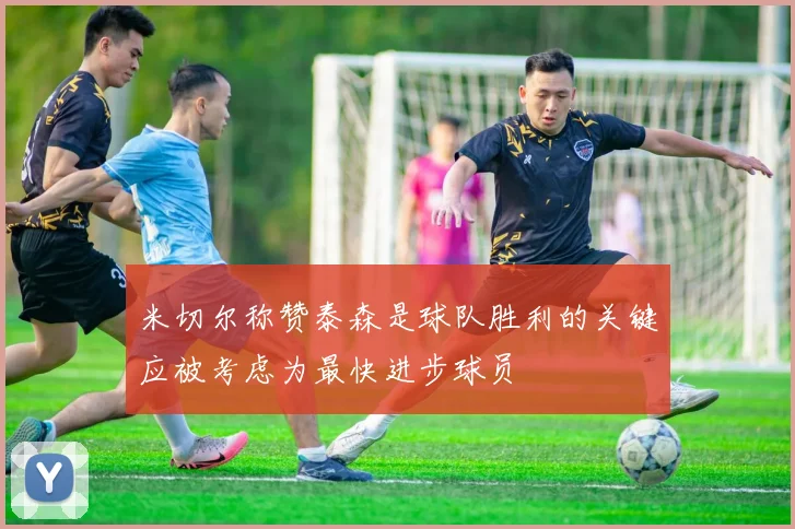 米切尔称赞泰森是球队胜利的关键应被考虑为最快进步球员