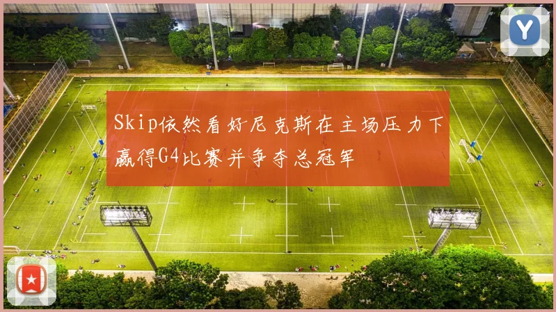 Skip依然看好尼克斯在主场压力下赢得G4比赛并争夺总冠军