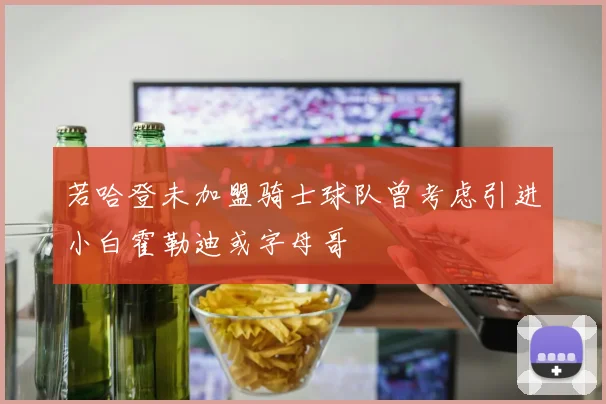 若哈登未加盟骑士球队曾考虑引进小白霍勒迪或字母哥