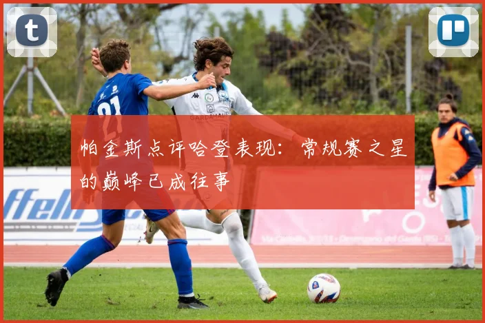 帕金斯点评哈登表现：常规赛之星的巅峰已成往事