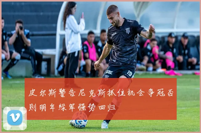 皮尔斯警告尼克斯抓住机会争冠否则明年绿军强势回归