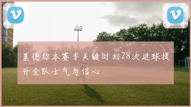 基德称本赛季关键时刻28次进球提升全队士气与信心