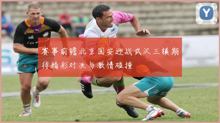赛事前瞻北京国安迎战武汉三镇期待精彩对决与激情碰撞