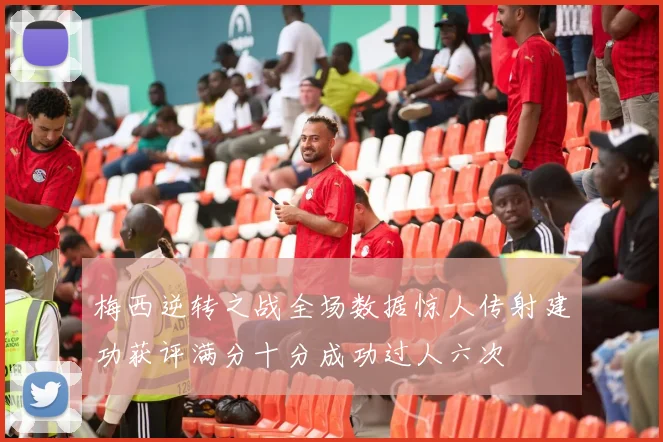梅西逆转之战全场数据惊人传射建功获评满分十分成功过人六次