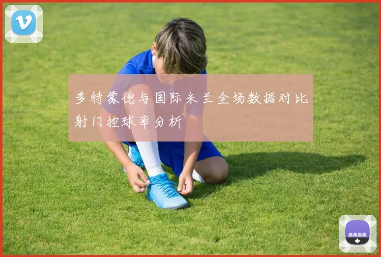 多特蒙德与国际米兰全场数据对比射门控球率分析