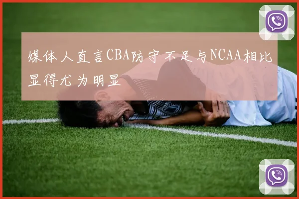 媒体人直言CBA防守不足与NCAA相比显得尤为明显