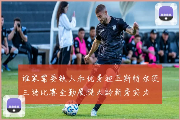 谁家需要铁人和优秀控卫斯特尔茨三场比赛全勤展现大龄新秀实力