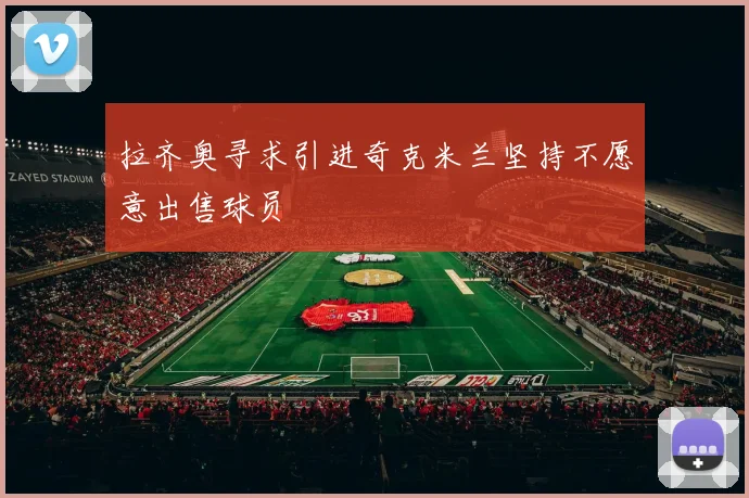 拉齐奥寻求引进奇克米兰坚持不愿意出售球员