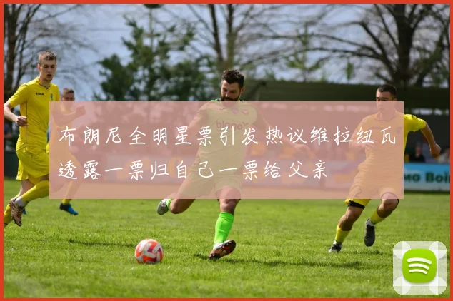 布朗尼全明星票引发热议维拉纽瓦透露一票归自己一票给父亲