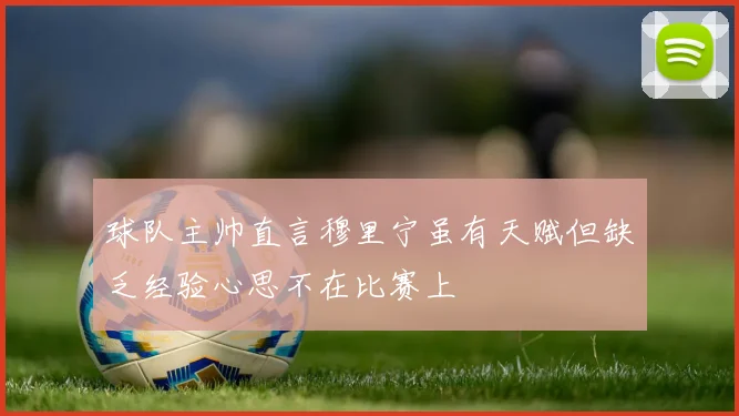 球队主帅直言穆里宁虽有天赋但缺乏经验心思不在比赛上