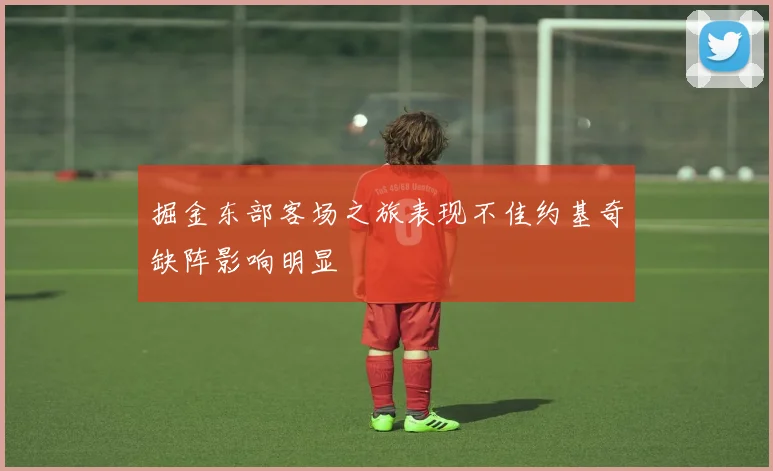 掘金东部客场之旅表现不佳约基奇缺阵影响明显