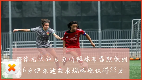 都体尤文评分分析佩林布雷默凯利获6分伊尔迪兹表现略逊仅得55分
