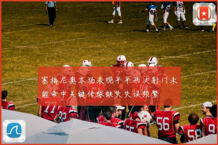 塞梅尼奥本场表现平平两次射门未能命中关键传球缺失失误频繁